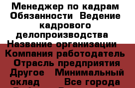 Менеджер по кадрам-Обязанности: Ведение кадрового делопроизводства › Название организации ­ Компания-работодатель › Отрасль предприятия ­ Другое › Минимальный оклад ­ 1 - Все города Работа » Вакансии   . Мордовия респ.